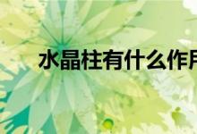 水晶柱有什么作用（摆放在什么位置）