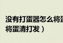 没有打蛋器怎么将蛋黄打发（没有打蛋器怎么将蛋清打发）