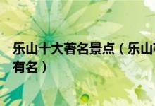 乐山十大著名景点（乐山著名旅游景点排名乐山哪些景点最有名）