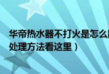 华帝热水器不打火是怎么回事（华帝热水器打不着火原因和处理方法看这里）