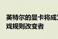 英特尔的显卡将成为2020年GPU出货量的游戏规则改变者