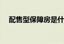 配售型保障房是什么意思（多少钱一平）
