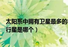 太阳系中拥有卫星最多的行星是（太阳系中拥有卫星最多的行星是哪个）