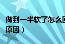 做到一半软了怎么回事（做到一半软了是什么原因）