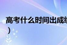高考什么时间出成绩（高考成绩什么时候出来）