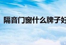 隔音门窗什么牌子好（推荐这5个门窗品牌）