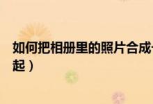 如何把相册里的照片合成一张（如何把相册里的照片合在一起）