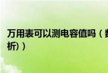 万用表可以测电容值吗（数字万用表能测电容值吗(附图文解析)）