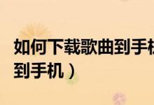 如何下载歌曲到手机本地音乐（如何下载歌曲到手机）