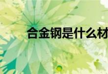 合金钢是什么材质（有哪些优缺点）