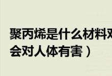 聚丙烯是什么材料对人体有害吗（聚丙烯会不会对人体有害）