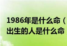 1986年是什么命（1986年是农历什么年当年出生的人是什么命）
