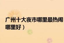 广州十大夜市哪里最热闹（广州吃宵夜的好地方广州打冷去哪里好）