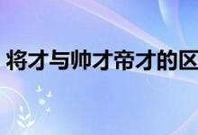 将才与帅才帝才的区别（将才与帅才的区别）