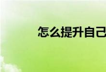 怎么提升自己（如何自我提升）