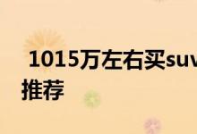  1015万左右买suv车好1015万左右suv车型推荐 