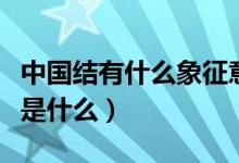 中国结有什么象征意义（中国结的作用和寓意是什么）