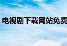 电视剧下载网站免费（电视剧下载网站免费）