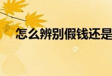 怎么辨别假钱还是真钱（怎么辨别假钱）