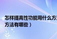 怎样提高性功能用什么方法有哪些（如何提高性功能用什么方法有哪些）