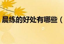 晨练的好处有哪些（晨练可给人体带来什么）