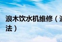 浪木饮水机维修（浪木饮水机漏水故障维修方法）
