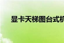 显卡天梯图台式机2022（显卡天梯图）
