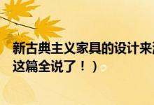 新古典主义家具的设计来源（新古典主义家具的风格与特点这篇全说了！）