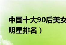 中国十大90后美女排行榜（娱乐圈十大美女明星排名）