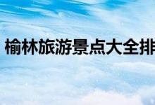 榆林旅游景点大全排名（榆林旅游景点介绍）