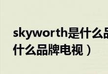 skyworth是什么品牌电视机（skyworth是什么品牌电视）