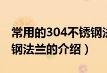 常用的304不锈钢法兰标准是什么（304不锈钢法兰的介绍）