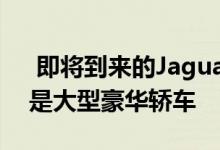  即将到来的Jaguar XJ将令人震惊质疑什么是大型豪华轿车 