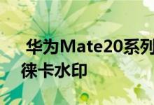  华为Mate20系列功能升级为你的视频添加徕卡水印 