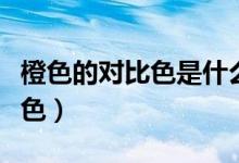 橙色的对比色是什么色（橙色的对比色是什么色）