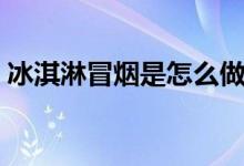冰淇淋冒烟是怎么做的（冰淇淋冒烟怎么做）