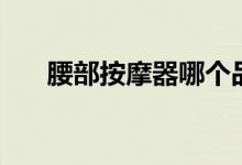 腰部按摩器哪个品牌好（推荐这几个）