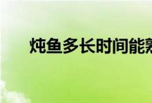 炖鱼多长时间能熟（炖鱼炖熟要多久）