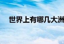 世界上有哪几大洲（世界上有哪几大洲）