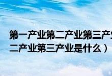 第一产业第二产业第三产业分别是哪些人从事（第一产业第二产业第三产业是什么）