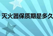 灭火器保质期是多久（干粉灭火器使用方法）