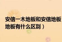 安信一木地板和安信地板（安心地板怎么样安心地板与安信地板有什么区别）