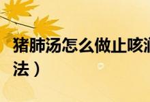 猪肺汤怎么做止咳润肺（猪肺汤止咳润肺的做法）