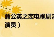 蒲公英之恋电视剧演员表（蒲公英之恋有哪些演员）