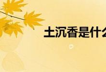土沉香是什么（有什么功效）