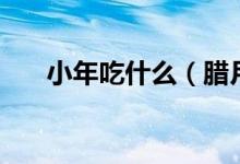 小年吃什么（腊月二十三小年吃什么）