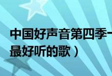 中国好声音第四季十大热门歌曲（中国好声音最好听的歌）