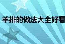 羊排的做法大全好看视频（羊排的做法大全）
