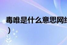 毒唯是什么意思网络用语（毒唯表示什么意思）
