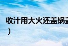 收汁用大火还盖锅盖吗（收汁用大火还是小火）